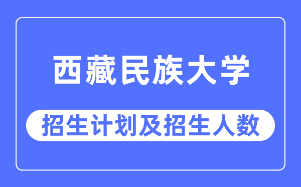2023年西藏民族大學各省招生計劃及各專業招生人數是多少