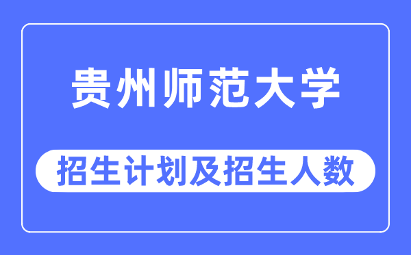 2023年貴州師范大學各省招生計劃及各專業招生人數是多少