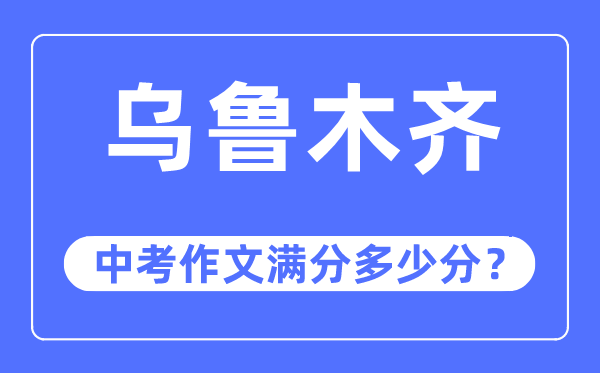 烏魯木齊中考作文滿分多少分,烏魯木齊市中考作文評分標準及細則