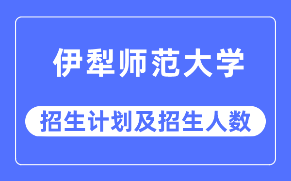 2023年伊犁師范大學各省招生計劃及各專業招生人數是多少