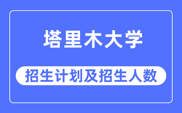 2023年塔里木大學各省招生計劃及各專業招生人數是多少