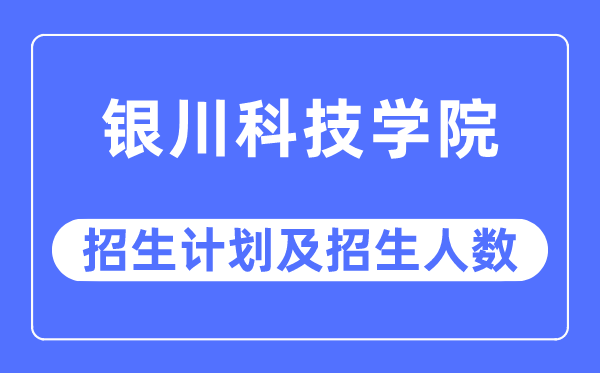 2023年銀川科技學院各省招生計劃及各專業招生人數是多少