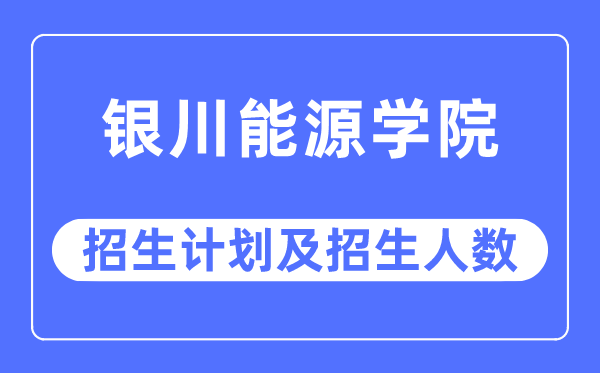 2023年銀川能源學院各省招生計劃及各專業招生人數是多少