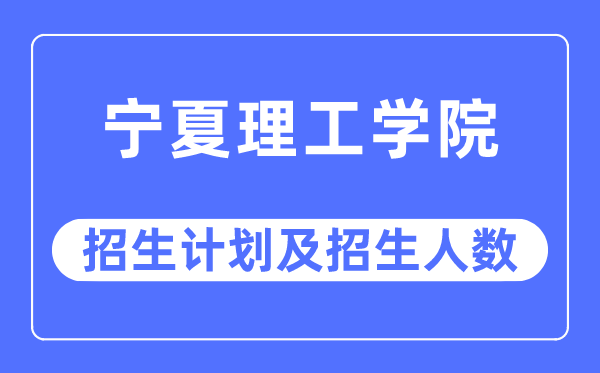 2023年寧夏理工學院各省招生計劃及各專業招生人數是多少