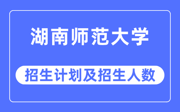 2023年湖南師范大學各省招生計劃及各專業招生人數是多少