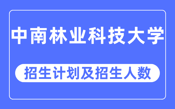2023年中南林業科技大學各省招生計劃及各專業招生人數是多少