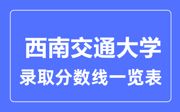 2023年高考多少分能上西南交通大學(xué)？附各省錄取分?jǐn)?shù)線