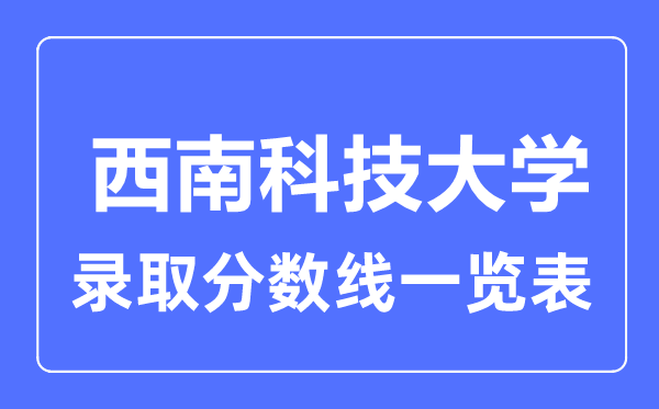 2023年高考多少分能上西南科技大學？附各省錄取分數線