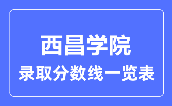2023年高考多少分能上西昌學(xué)院？附各省錄取分?jǐn)?shù)線
