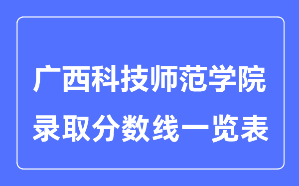 2023年高考多少分能上廣西科技師范學(xué)院？附各省錄取分?jǐn)?shù)線