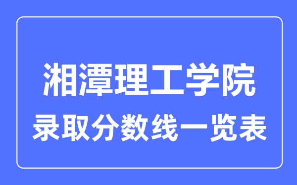 2023年高考多少分能上湘潭理工學院？附各省錄取分數線