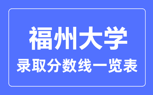 2023年高考多少分能上福州大學(xué)？附各省錄取分?jǐn)?shù)線
