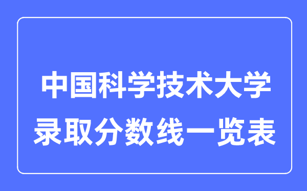 2023年高考多少分能上中國(guó)科學(xué)技術(shù)大學(xué)？附各省錄取分?jǐn)?shù)線