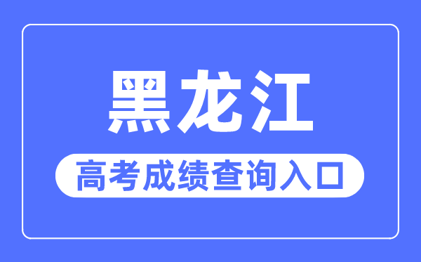 2023年黑龍江高考成績(jī)查詢?nèi)肟诰W(wǎng)站,黑龍江省招生考試信息港官網(wǎng)