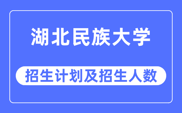 2023年湖北民族大學各省招生計劃及各專業招生人數是多少