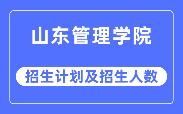 2023年山東管理學院各省招生計劃及各專業(yè)招生人數(shù)是多少