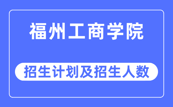 2023年福州工商學院各省招生計劃及各專業招生人數是多少