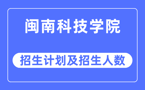2023年閩南科技學院各省招生計劃及各專業招生人數是多少
