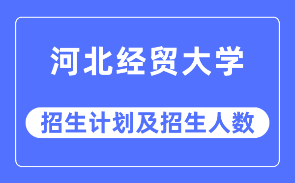 2023年河北經貿大學各省招生計劃及各專業招生人數是多少