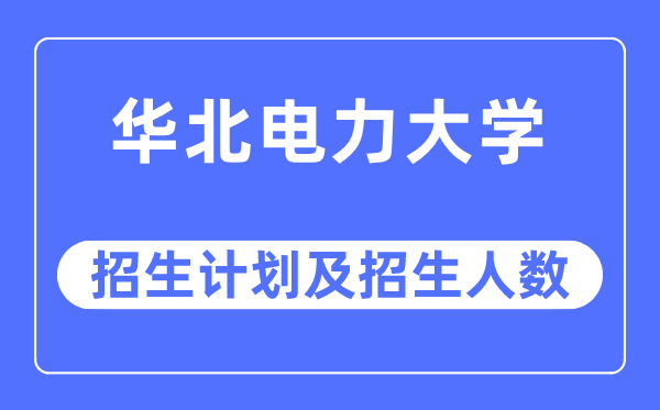 2023年華北電力大學各省招生計劃及各專業招生人數是多少