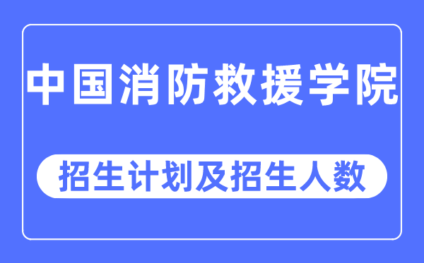 2023年中國消防救援學院各省招生計劃及各專業(yè)招生人數是多少