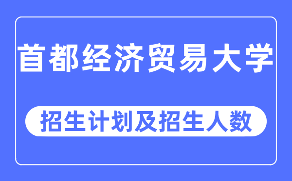 2023年首都經(jīng)濟貿(mào)易大學(xué)各省招生計劃及各專業(yè)招生人數(shù)是多少