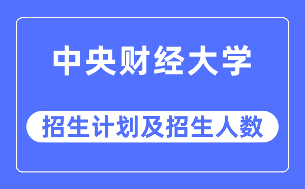 2023年中央財經大學各省招生計劃及各專業招生人數是多少