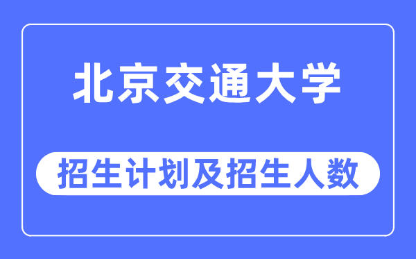 2023年北京交通大學各省招生計劃及各專業招生人數是多少