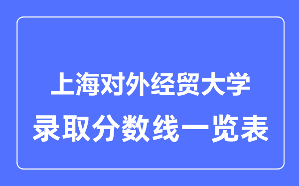 2023年高考多少分能上上海對外經(jīng)貿(mào)大學(xué)？附各省錄取分數(shù)線