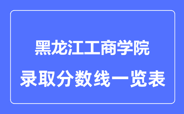 2023年高考多少分能上黑龍江工商學院？附各省錄取分數線