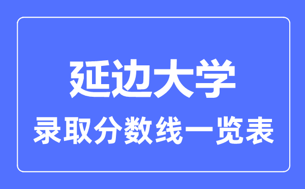 2023年高考多少分能上延邊大學(xué)？附各省錄取分?jǐn)?shù)線