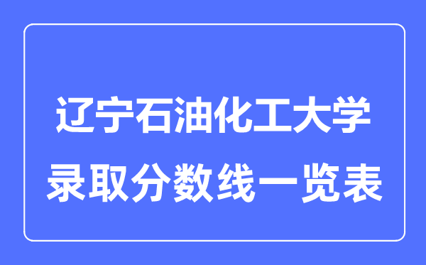 2023年高考多少分能上遼寧石油化工大學?附各省錄取分數線