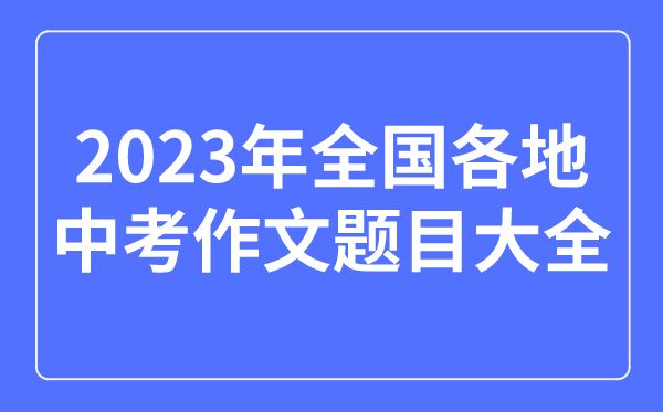 2023年全國(guó)各地中考作文題目大全,歷年中考作文題目匯總