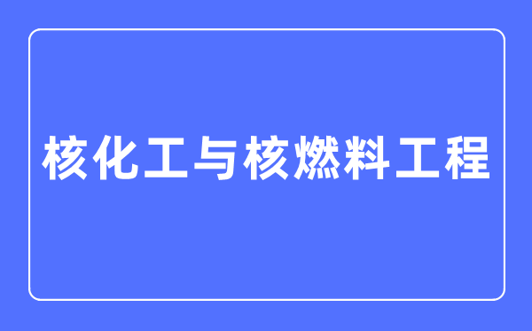 核化工與核燃料工程專業(yè)主要學(xué)什么,核化工與核燃料工程專業(yè)的就業(yè)方向和前景分析