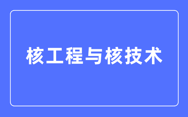 核工程與核技術(shù)專業(yè)主要學(xué)什么,核工程與核技術(shù)專業(yè)的就業(yè)方向和前景分析