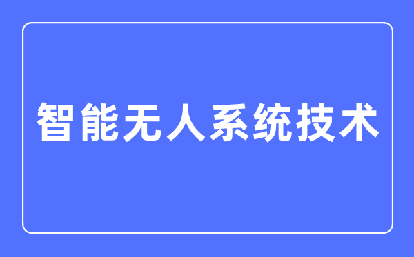 智能無人系統技術專業主要學什么,智能無人系統技術專業的就業方向和前景分析