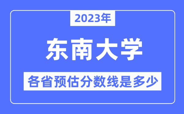 2023年東南大學各省預估分數線是多少,東南大學分數線預測