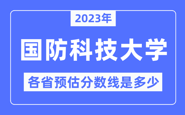 2023年國防科技大學各省預估分數(shù)線是多少,國防科技大學分數(shù)線預測