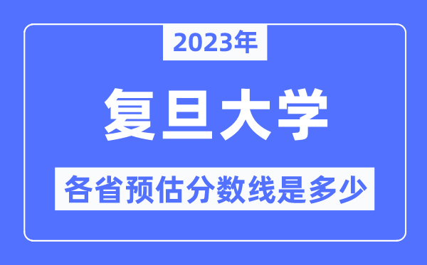 2023年復旦大學各省預估分數線是多少,復旦大學分數線預測