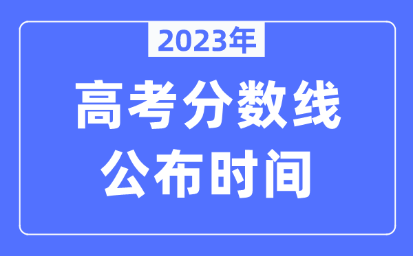 2023年各地高考分數線公布時間是幾月幾號,錄取分數線什么時候出來？