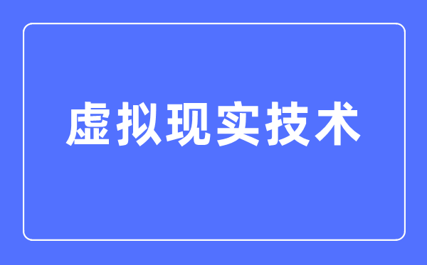虛擬現實技術專業主要學什么,虛擬現實技術專業的就業方向和前景分析