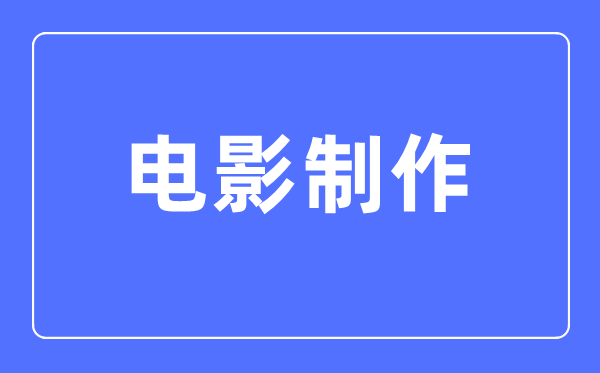 電影制作專業主要學什么,電影制作專業的就業方向和前景分析