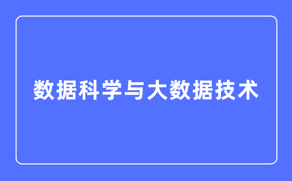 數據科學與大數據技術專業主要學什么,數據科學與大數據技術專業的就業方向和前景分析
