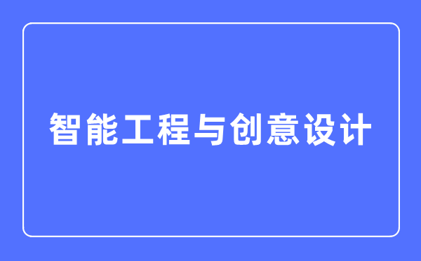智能工程與創(chuàng)意設(shè)計(jì)專業(yè)主要學(xué)什么,智能工程與創(chuàng)意設(shè)計(jì)專業(yè)的就業(yè)方向和前景分析