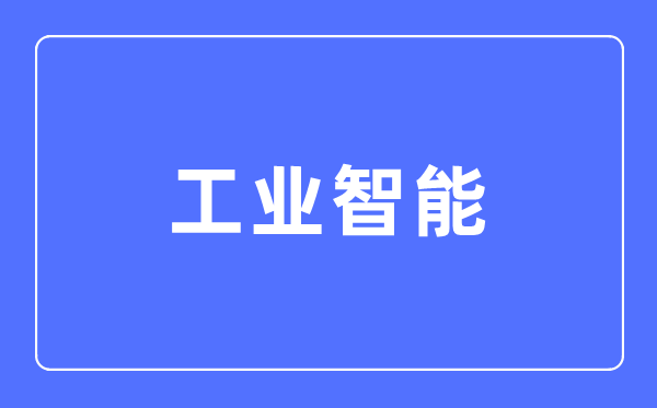 工業智能專業主要學什么,工業智能專業的就業方向和前景分析