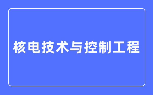 核電技術與控制工程專業主要學什么,核電技術與控制工程專業的就業方向和前景分析