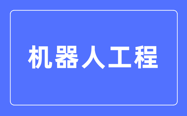 機(jī)器人工程專(zhuān)業(yè)主要學(xué)什么,機(jī)器人工程專(zhuān)業(yè)的就業(yè)方向和前景分析