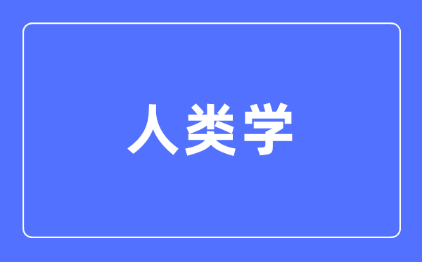 人類學專業主要學什么,人類學專業的就業方向和前景分析