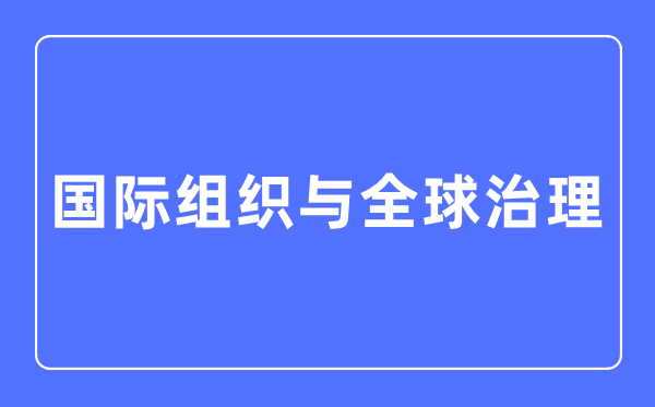 國際組織與全球治理專業(yè)主要學什么,國際組織與全球治理專業(yè)的就業(yè)方向和前景分析