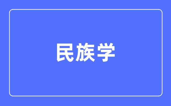 民族學(xué)專(zhuān)業(yè)主要學(xué)什么,民族學(xué)專(zhuān)業(yè)的就業(yè)方向和前景分析